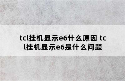 tcl挂机显示e6什么原因 tcl挂机显示e6是什么问题